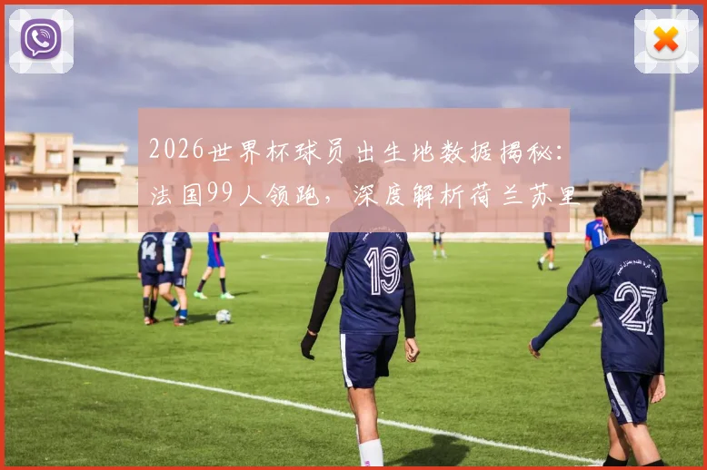 2026世界杯球员出生地数据揭秘：法国99人领跑，深度解析荷兰苏里南裔与德国土耳其后裔球员现状