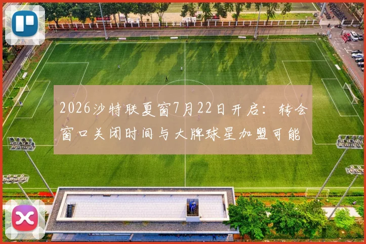 2026沙特联夏窗7月22日开启：转会窗口关闭时间与大牌球星加盟可能性深度分析