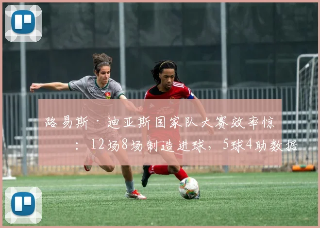 路易斯·迪亚斯国家队大赛效率惊人：12场8场制造进球，5球4助数据解析，2026世预赛成关键先生