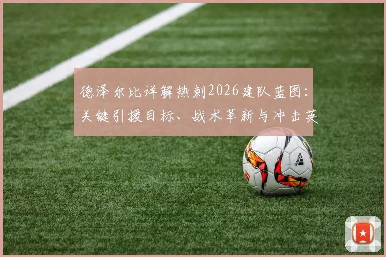 德泽尔比详解热刺2026建队蓝图：关键引援目标、战术革新与冲击英超前四的实力分析