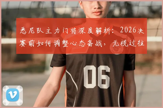 悉尼队主力门将深度解析：2026决赛前如何调整心态备战，无视过往战绩的底气与技术特点全览