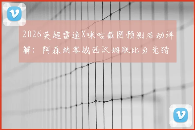 2026英超雷速X咪咕截图预测活动详解：阿森纳客战西汉姆联比分竞猜指南，参与赢好礼攻略