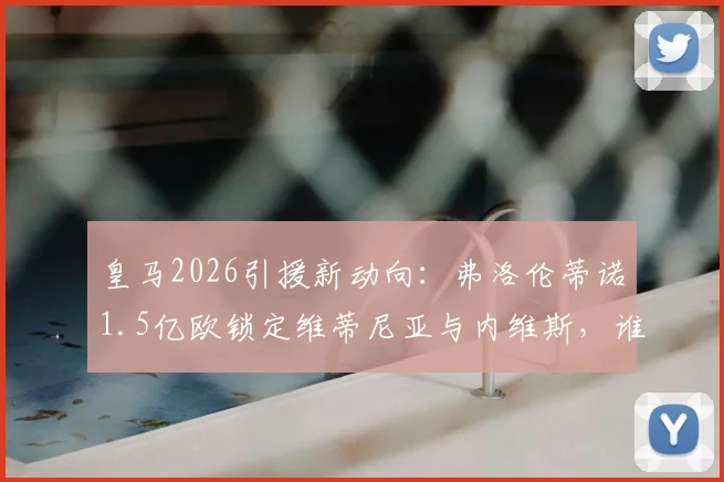 皇马2026引援新动向：弗洛伦蒂诺1.5亿欧锁定维蒂尼亚与内维斯，谁才是伯纳乌真命天子？