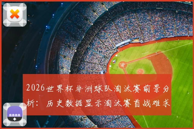 2026世界杯非洲球队淘汰赛前景分析：历史数据显示淘汰赛首战难求一胜，实力差距仍是核心问题