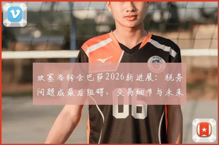 坎塞洛转会巴萨2026新进展：税务问题成最后阻碍，交易细节与未来影响全解析