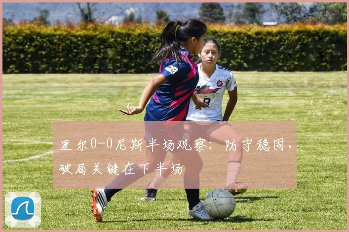 里尔0-0尼斯半场观察：防守稳固，破局关键在下半场