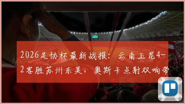2026足协杯最新战报：云南玉昆4-2客胜苏州东吴，奥斯卡点射双响带队晋级，附完整比赛数据解析