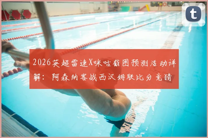 2026英超雷速X咪咕截图预测活动详解:阿森纳客战西汉姆联比分竞猜指南,参与赢好礼攻略