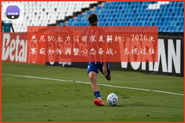 悉尼队主力门将深度解析:2026决赛前如何调整心态备战,无视过往战绩的底气与技术特点全览