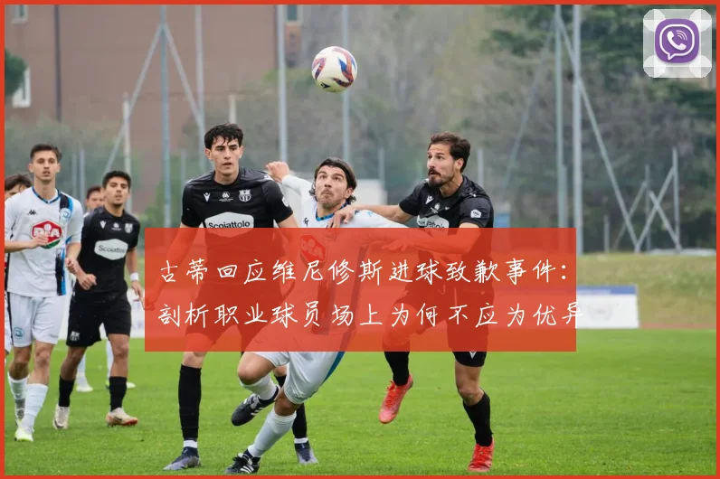 古蒂回应维尼修斯进球致歉事件：剖析职业球员场上为何不应为优异表现道歉
