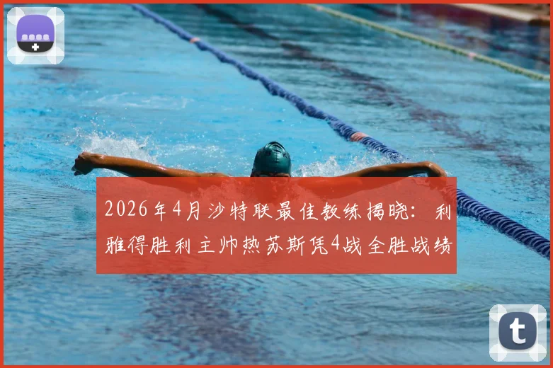 2026年4月沙特联最佳教练揭晓:利雅得胜利主帅热苏斯凭4战全胜战绩当选,附球队战术解析及未来赛程看点