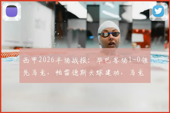西甲2026半场战报：毕巴客场1-0领先马竞，帕雷德斯头球建功，马竞主场陷入被动