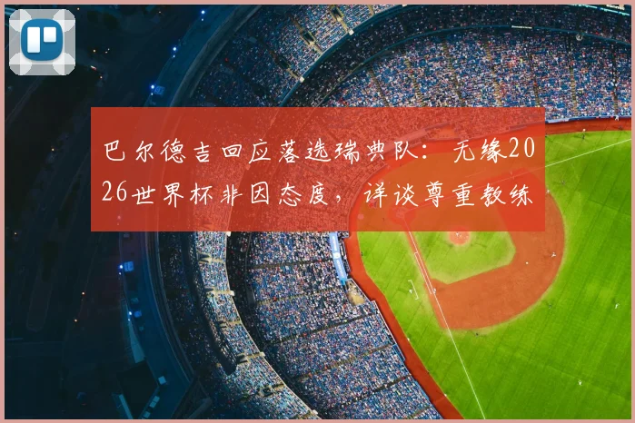 巴尔德吉回应落选瑞典队：无缘2026世界杯非因态度，详谈尊重教练决定的真实原因