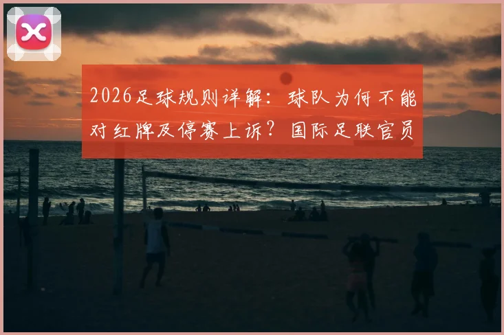 2026足球规则详解:球队为何不能对红牌及停赛上诉?国际足联官员权威解读