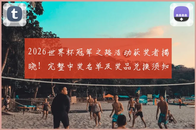 2026世界杯冠军之路活动获奖者揭晓！完整中奖名单及奖品兑换须知