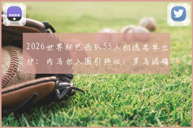 2026世界杯巴西队55人初选名单出炉:内马尔入围引热议,罗马诺确认最终去留下周定