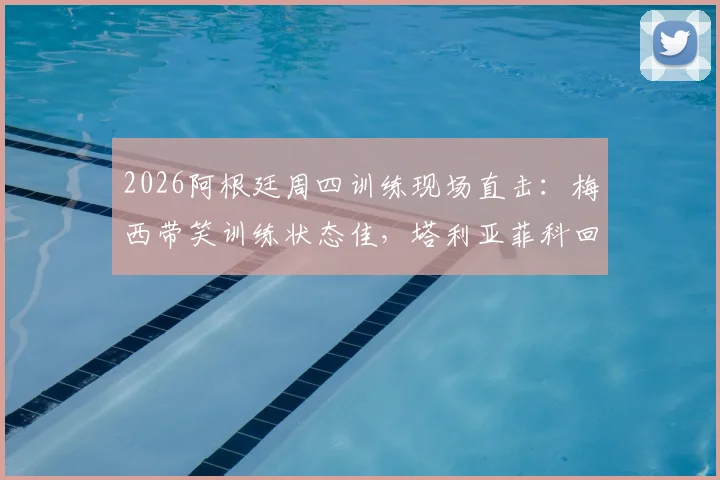 2026阿根廷周四训练现场直击：梅西带笑训练状态佳，塔利亚菲科回归合练引关注