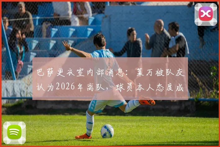巴萨更衣室内部消息:莱万被队友认为2026年离队,球员本人态度成转会关键,传闻真实性深度剖析